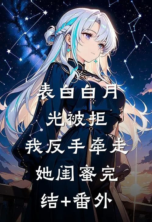 表白白月光被拒，我反手牵走她闺蜜完结+番外