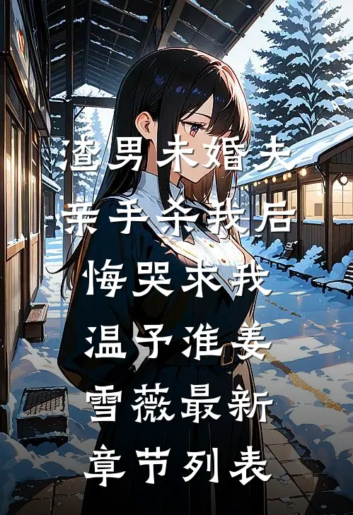 渣男未婚夫亲手杀我后悔哭求我温予淮姜雪薇最新章节列表