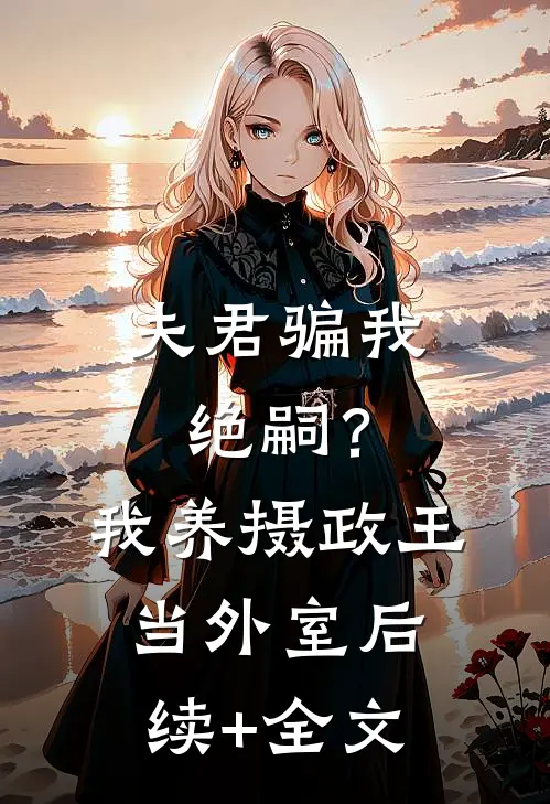 夫君骗我绝嗣？我养摄政王当外室后续+全文