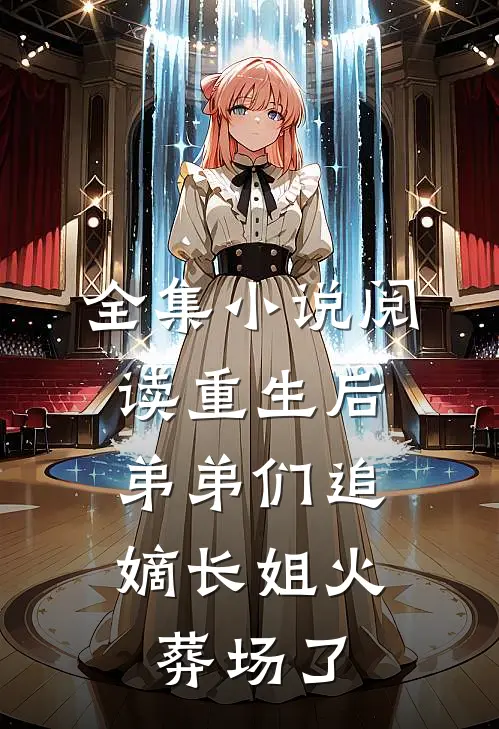 全集小说阅读重生后，弟弟们追嫡长姐火葬场了