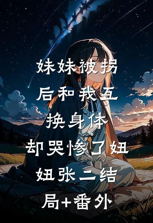 妹妹被拐后和我互换身体，却哭惨了妞妞张二结局+番外
