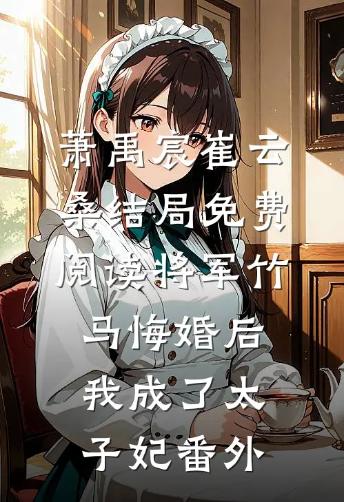 萧禹宸崔云桑结局免费阅读将军竹马悔婚后，我成了太子妃番外