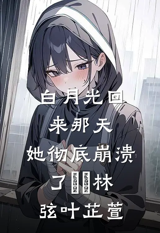 白月光回来那天，她彻底崩溃了​​林弦叶芷萱