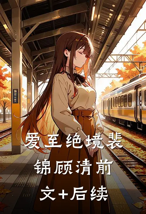 爱至绝境裴锦顾清前文+后续