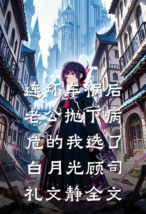 连环车祸后，老公抛下病危的我选了白月光顾司礼文静全文