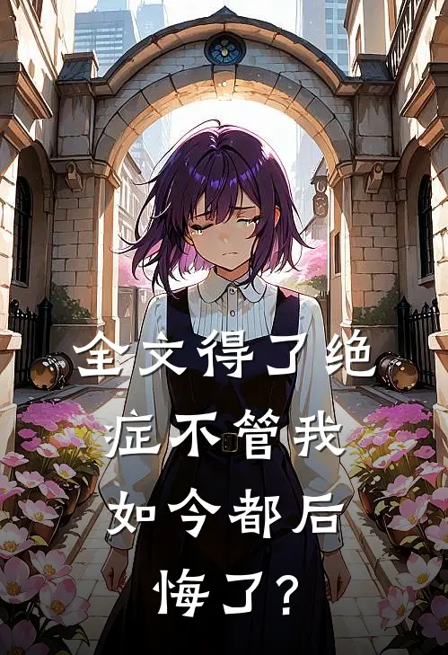 全文得了绝症不管我，如今都后悔了?