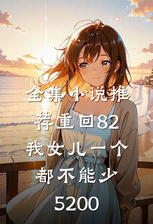全集小说推荐重回82:我女儿一个都不能少5200