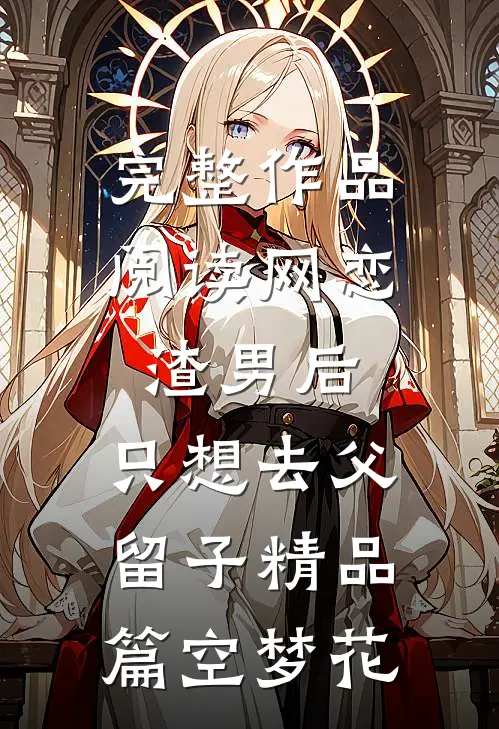 完整作品阅读网恋渣男后，只想去父留子精品篇空梦花