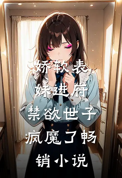 娇软表妹进府：禁欲世子疯魔了畅销小说
