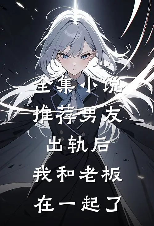 全集小说推荐男友出轨后，我和老板在一起了