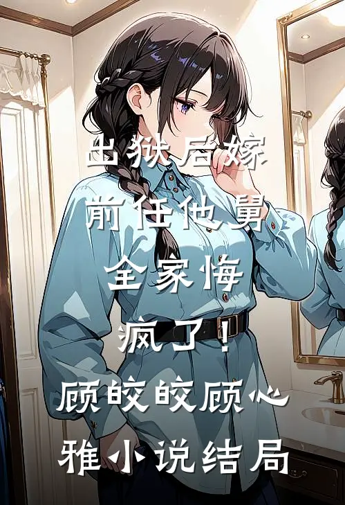 出狱后嫁前任他舅，全家悔疯了！顾皎皎顾心雅小说结局