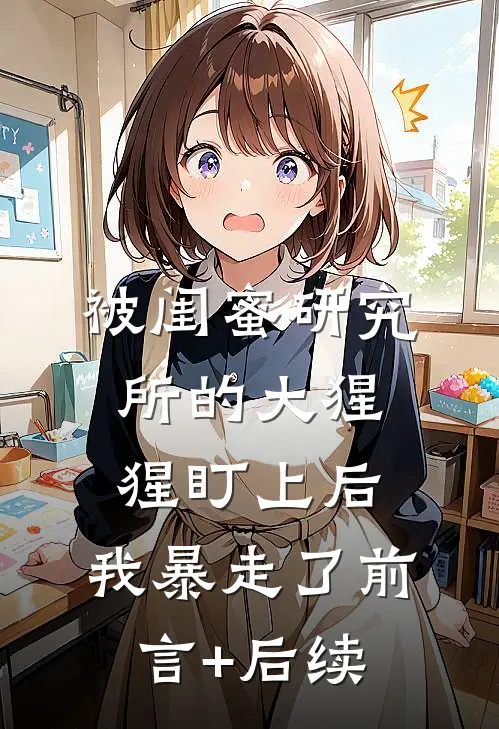 被闺蜜研究所的大猩猩盯上后，我暴走了前言+后续