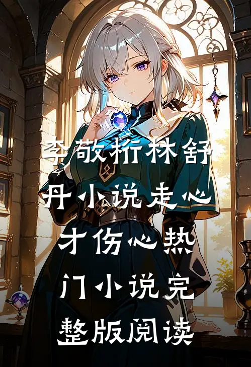 李敬桁林舒丹小说走心才伤心热门小说完整版阅读