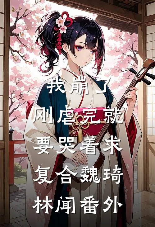 我崩了，刚虐完就要哭着求复合魏琦林闻番外