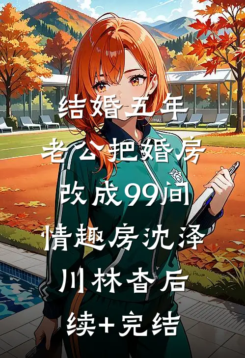 结婚五年，老公把婚房改成99间情趣房沈泽川林杳后续+完结