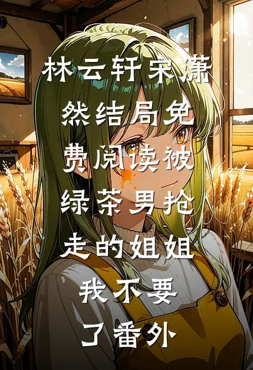 林云轩宋潇然结局免费阅读被绿茶男抢走的姐姐，我不要了番外