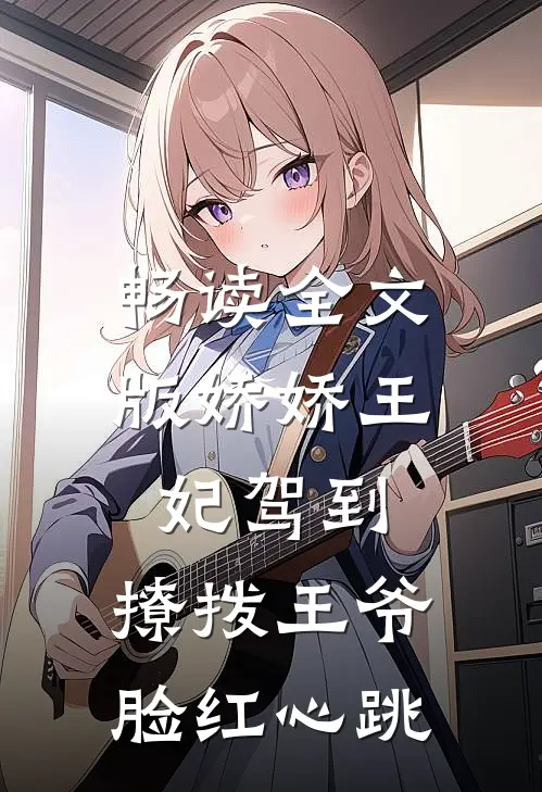 畅读全文版娇娇王妃驾到，撩拨王爷脸红心跳