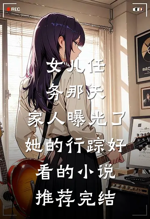 女儿任务那天，家人曝光了她的行踪好看的小说推荐完结