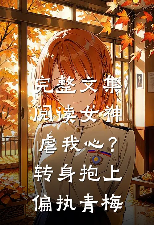 完整文集阅读女神虐我心？转身抱上偏执青梅