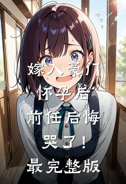 嫁入豪门怀孕后，前任后悔哭了！最完整版
