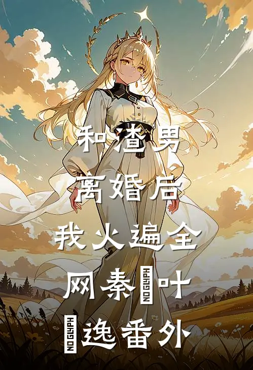 和渣男离婚后，我火遍全网秦樰叶炆逸 番外