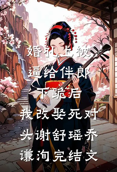 婚礼上被逼给伴郎下跪后，我改娶死对头谢舒瑶乔谦洵完结文