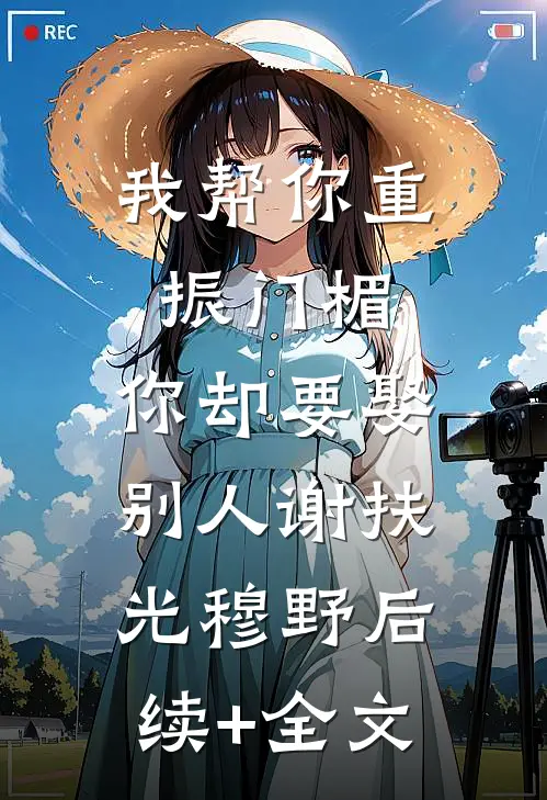 我帮你重振门楣，你却要娶别人谢扶光穆野后续+全文