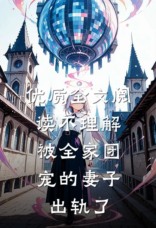优质全文阅读不理解，被全家团宠的妻子出轨了