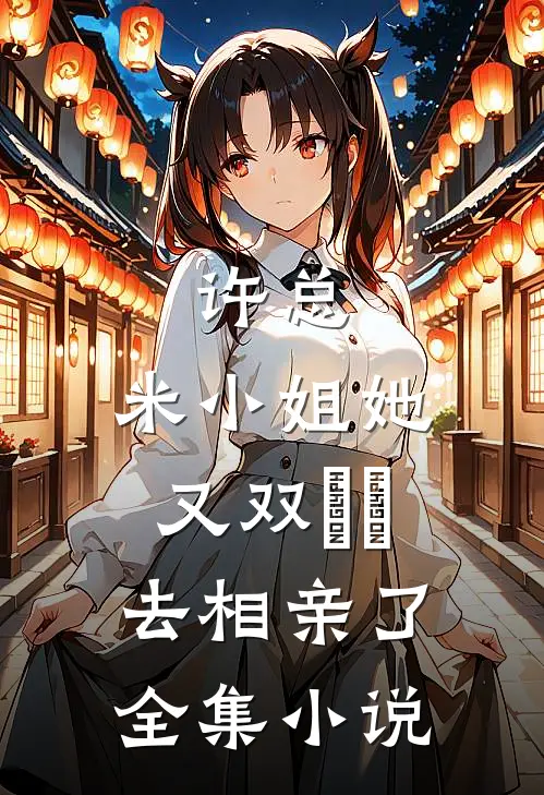 许总，米小姐她又双叒叕去相亲了全集小说