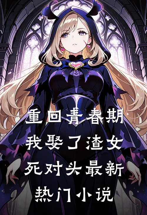 重回青春期，我娶了渣女死对头最新热门小说