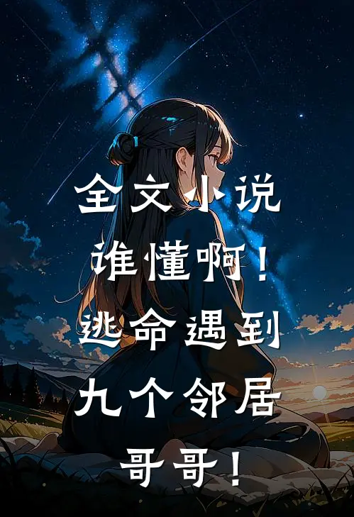 全文小说谁懂啊！逃命遇到九个邻居哥哥！