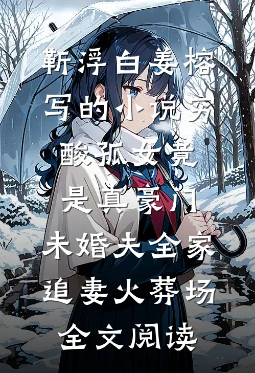 靳浮白姜榕写的小说穷酸孤女竟是真豪门，未婚夫全家追妻火葬场全文阅读