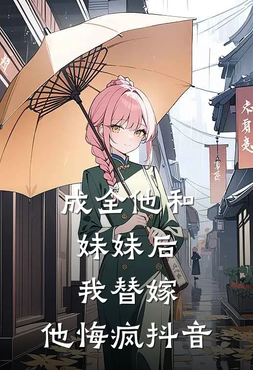 成全他和妹妹后，我替嫁，他悔疯抖音