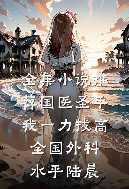 全集小说推荐国医圣手:我一力拔高全国外科水平陆晨