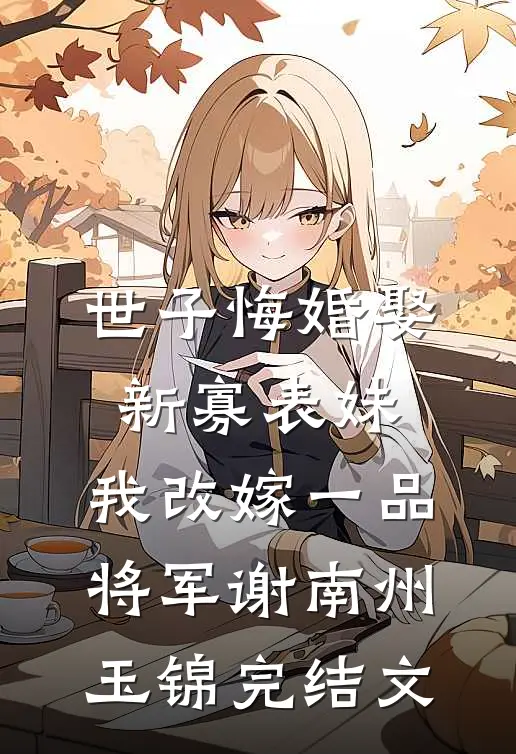 世子悔婚娶新寡表妹，我改嫁一品将军谢南州玉锦完结文