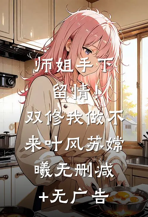 师姐手下留情！双修我做不来叶风苏嫦曦无删减+无广告