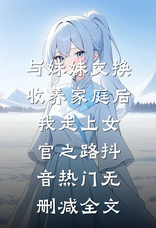 与妹妹交换收养家庭后我走上女官之路抖音热门无删减全文