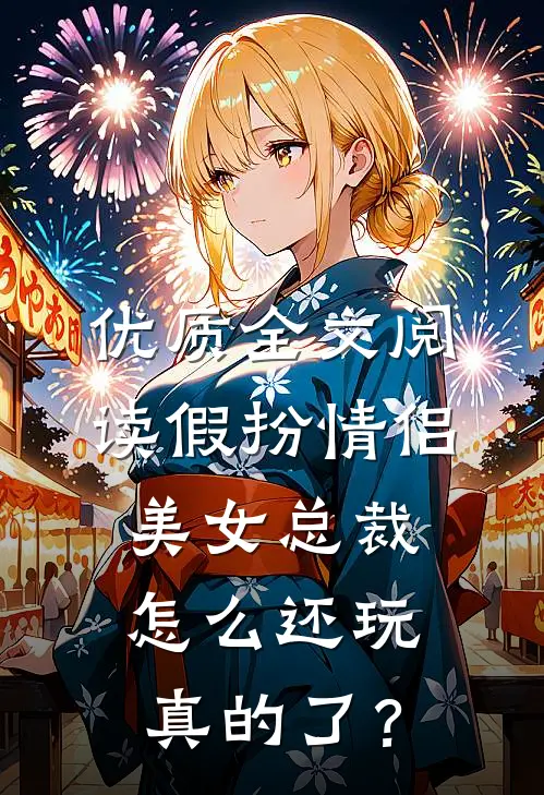 优质全文阅读假扮情侣，美女总裁怎么还玩真的了？