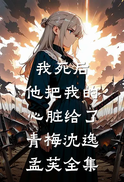 我死后，他把我的心脏给了青梅沈逸孟芙 全集