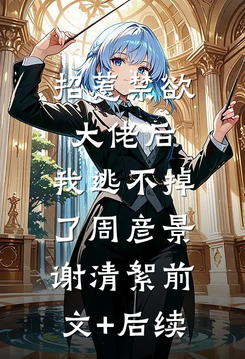 招惹禁欲大佬后，我逃不掉了周彦景谢清絮前文+后续