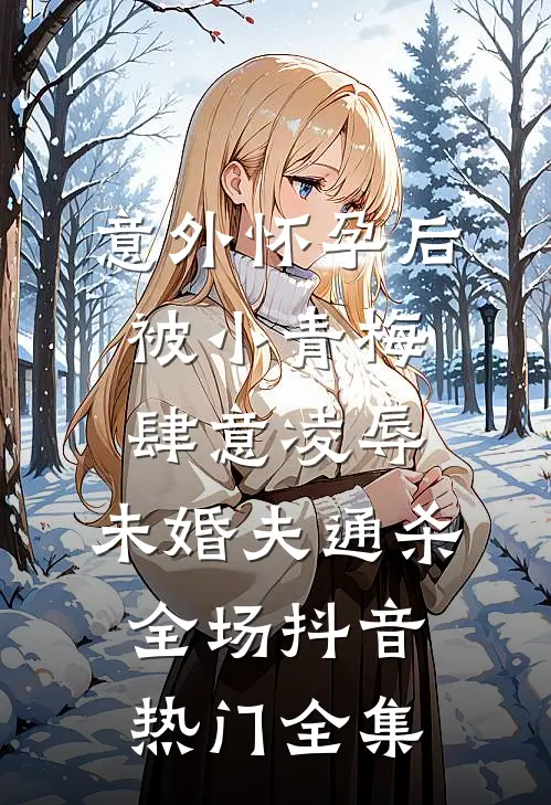 意外怀孕后，被小青梅肆意凌辱，未婚夫通杀全场抖音热门 全集
