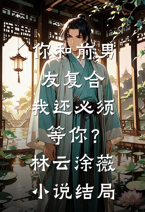 你和前男友复合，我还必须等你？林云涂薇小说结局