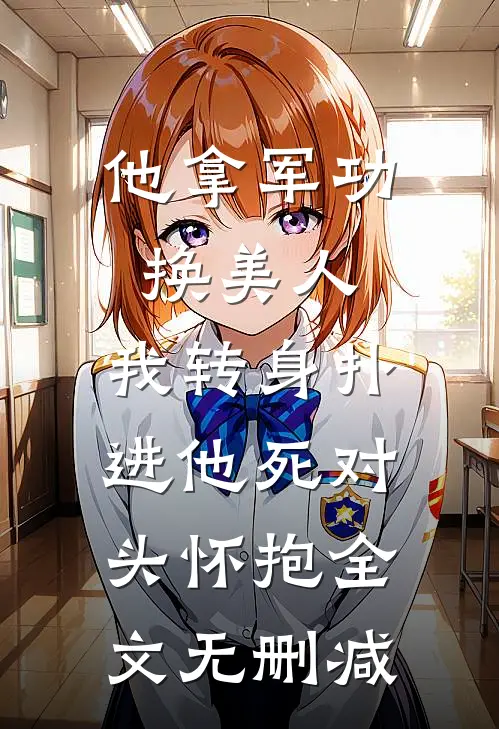 他拿军功换美人，我转身扑进他死对头怀抱全文无删减