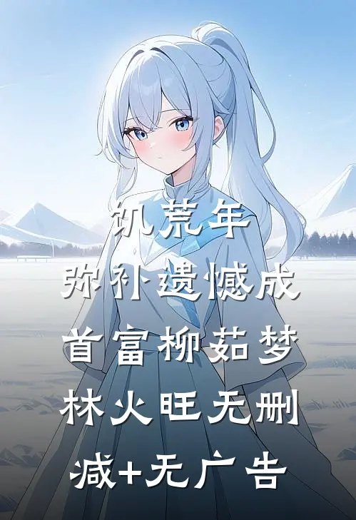 饥荒年：弥补遗憾成首富柳茹梦林火旺无删减+无广告