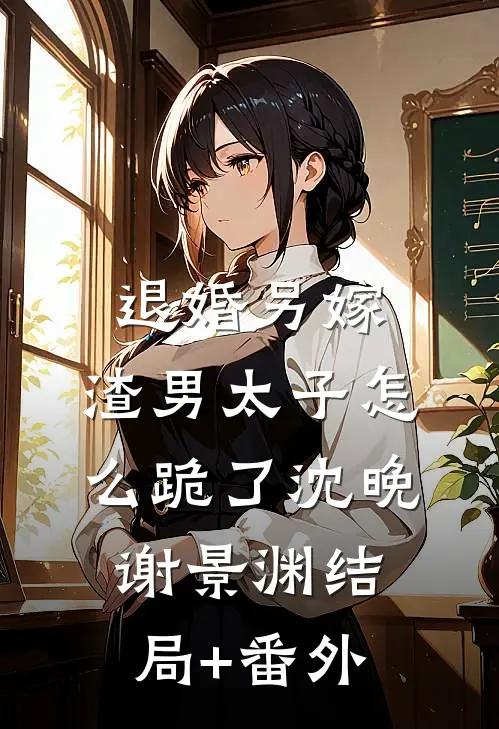 退婚另嫁，渣男太子怎么跪了沈晚谢景渊结局+番外