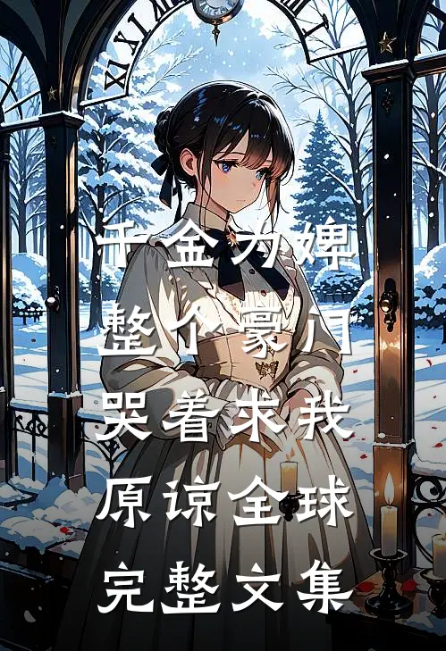 千金为婢，整个豪门哭着求我原谅全球完整文集