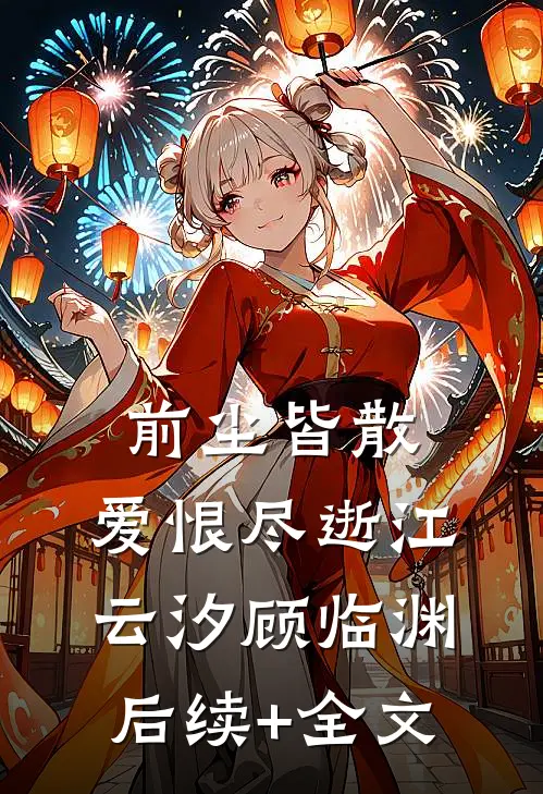 前尘皆散，爱恨尽逝江云汐顾临渊后续+全文
