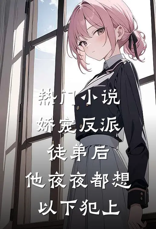 热门小说娇宠反派徒弟后，他夜夜都想以下犯上
