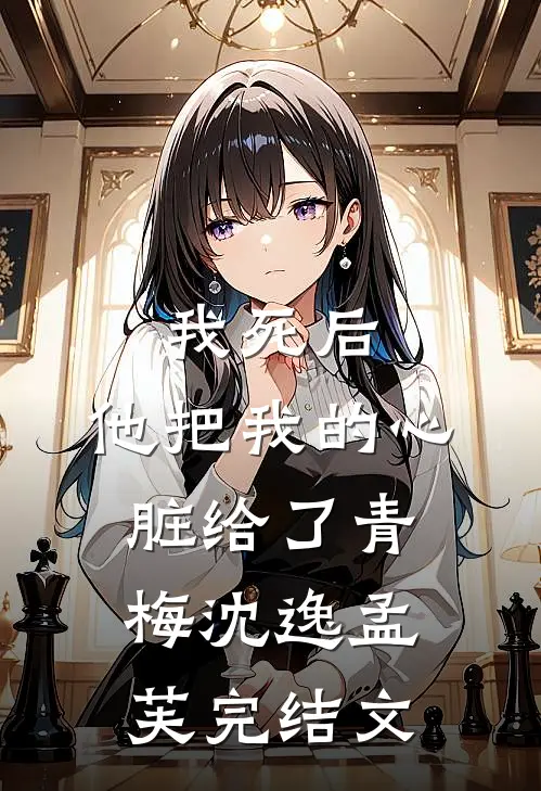 我死后，他把我的心脏给了青梅沈逸孟芙完结文