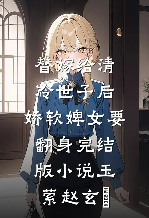 替嫁给清冷世子后，娇软婢女要翻身完结版小说玉萦赵玄祐